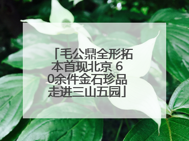 毛公鼎全形拓本首现北京 60余件金石珍品走进三山五园