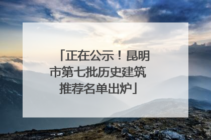 正在公示！昆明市第七批历史建筑推荐名单出炉