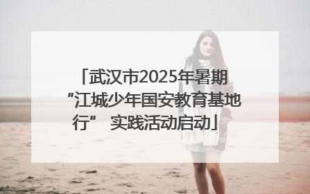 武汉市2025年暑期“江城少年国安教育基地行” 实践活动启动