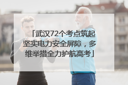 武汉72个考点筑起坚实电力安全屏障，多维举措全力护航高考