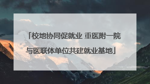 校地协同促就业 重医附一院与医联体单位共建就业基地