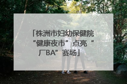 株洲市妇幼保健院“健康夜市”点亮“厂BA”赛场