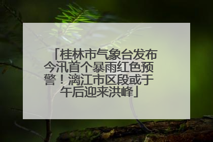 桂林市气象台发布今汛首个暴雨红色预警！漓江市区段或于午后迎来洪峰