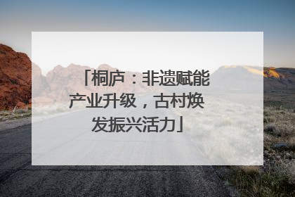 桐庐：非遗赋能产业升级，古村焕发振兴活力