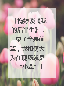 梅婷谈《我的后半生》：一桌子全是前辈，我和佟大为在现场就是“小辈”