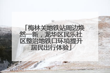 梅林关地铁站周边焕然一新，龙华区民乐社区整治地铁口环境提升居民出行体验