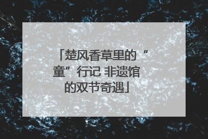 楚风香草里的“童”行记 非遗馆的双节奇遇