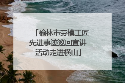 榆林市劳模工匠先进事迹巡回宣讲活动走进横山