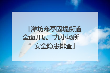 潍坊寒亭固堤街道全面开展“九小场所”安全隐患排查