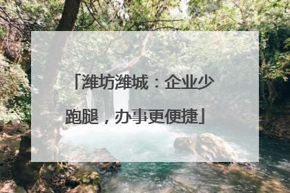 潍坊潍城：企业少跑腿，办事更便捷