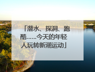潜水、探洞、跑酷……今天的年轻人玩转新潮运动