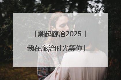 潮起廊洽2025丨我在廊洽时光等你