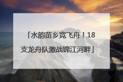 水韵苗乡竞飞舟！18支龙舟队激战锦江河畔