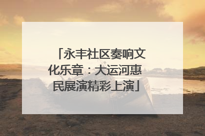 永丰社区奏响文化乐章：大运河惠民展演精彩上演