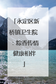 永定区新桥镇卫生院：粽香传情 健康相伴