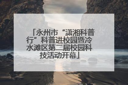 永州市“潇湘科普行”科普进校园暨冷水滩区第二届校园科技活动开幕
