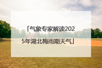 气象专家解读2025年湖北梅雨期天气