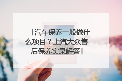 汽车保养一般做什么项目？上汽大众售后保养实录解答