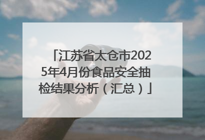 江苏省太仓市2025年4月份食品安全抽检结果分析（汇总）