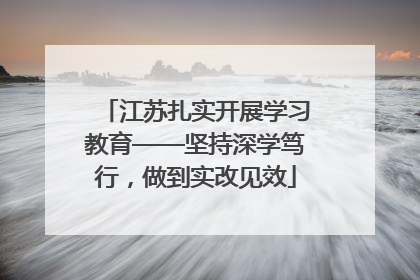江苏扎实开展学习教育——坚持深学笃行，做到实改见效