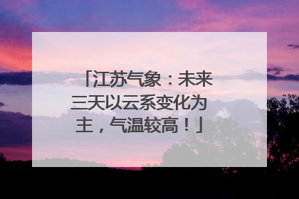 江苏气象：未来三天以云系变化为主，气温较高！
