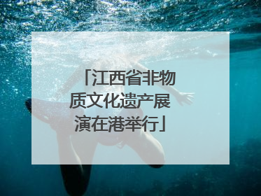 江西省非物质文化遗产展演在港举行