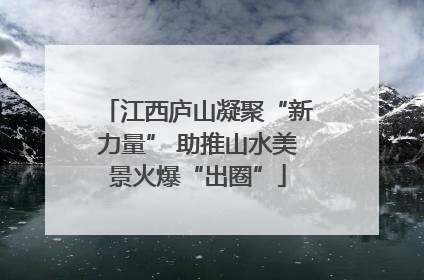 江西庐山凝聚“新力量” 助推山水美景火爆“出圈”