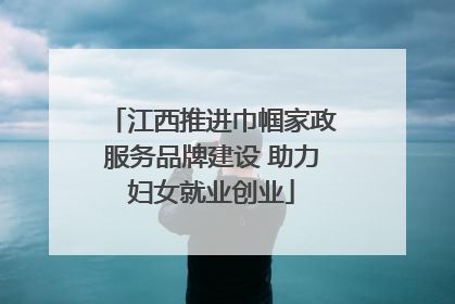 江西推进巾帼家政服务品牌建设 助力妇女就业创业