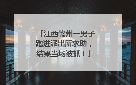 江西赣州一男子跑进派出所求助，结果当场被抓！
