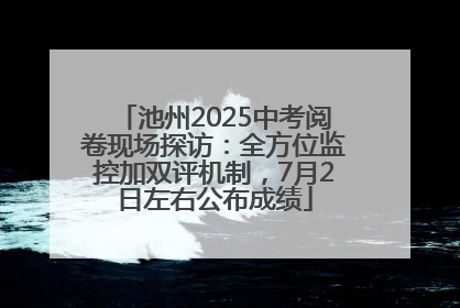 池州2025中考阅卷现场探访：全方位监控加双评机制，7月2日左右公布成绩
