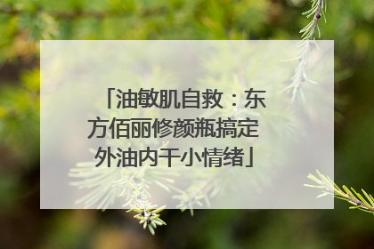 油敏肌自救：东方佰丽修颜瓶搞定外油内干小情绪
