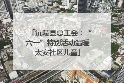 沅陵县总工会：“六一”特别活动温暖太安社区儿童