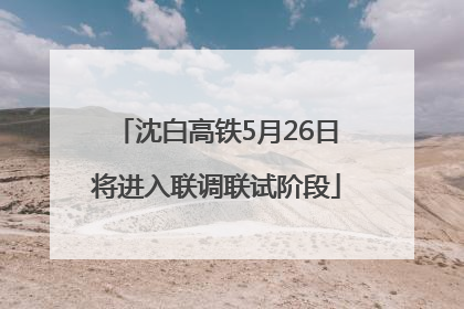 沈白高铁5月26日将进入联调联试阶段