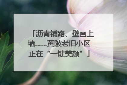 沥青铺路、壁画上墙……黄陂老旧小区正在“一键美颜”