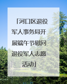 河口区退役军人事务局开展端午节慰问退役军人志愿活动