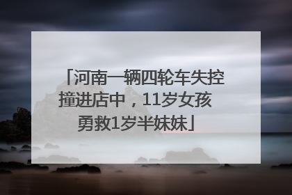 河南一辆四轮车失控撞进店中，11岁女孩勇救1岁半妹妹