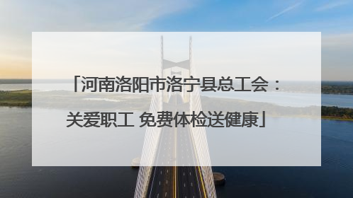 河南洛阳市洛宁县总工会：关爱职工 免费体检送健康