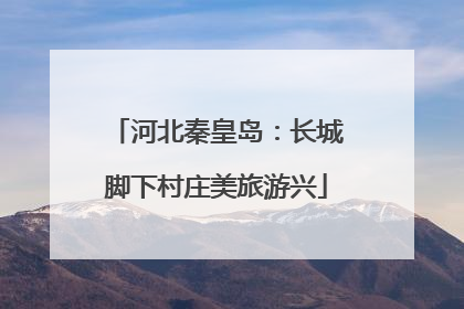 河北秦皇岛：长城脚下村庄美旅游兴
