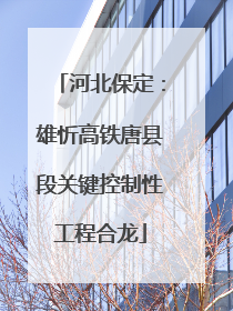 河北保定：雄忻高铁唐县段关键控制性工程合龙