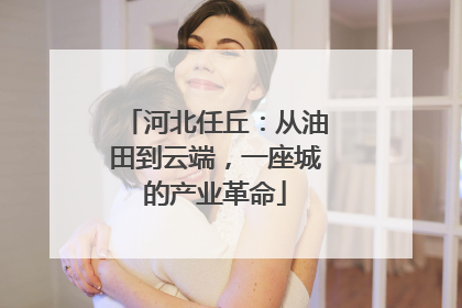 河北任丘：从油田到云端，一座城的产业革命