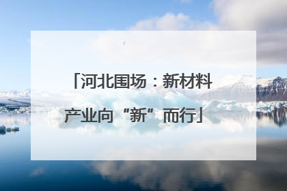 河北围场：新材料产业向“新”而行