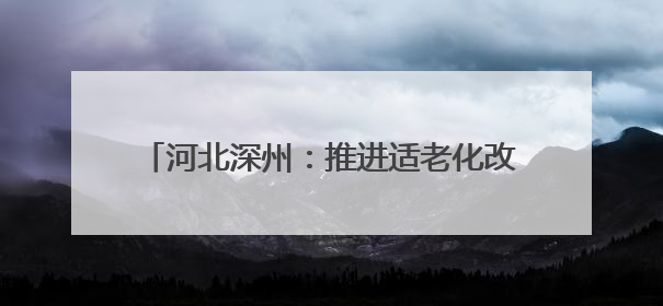 河北深州：推进适老化改造 托起幸福“夕阳红”