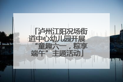 泸州江阳况场街道中心幼儿园开展“童趣六一，粽享端午”主题活动