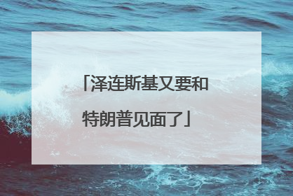 泽连斯基又要和特朗普见面了