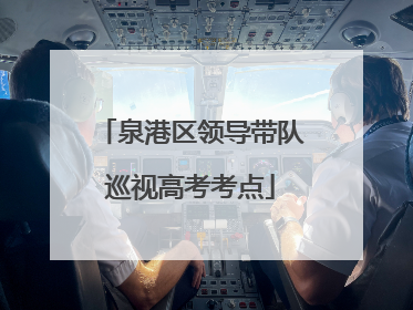 泉港区领导带队巡视高考考点