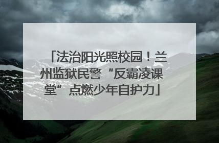 法治阳光照校园！兰州监狱民警“反霸凌课堂”点燃少年自护力