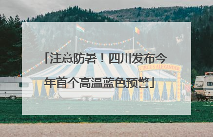 注意防暑！四川发布今年首个高温蓝色预警