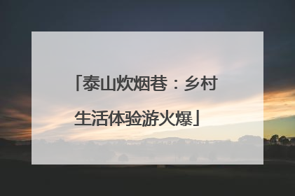 泰山炊烟巷：乡村生活体验游火爆