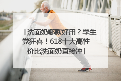 洗面奶哪款好用？学生党狂喜！618十大高性价比洗面奶直接冲