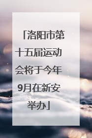 洛阳市第十五届运动会将于今年9月在新安举办